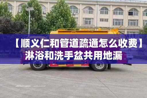 【顺义仁和管道疏通怎么收费】淋浴和洗手盆共用地漏