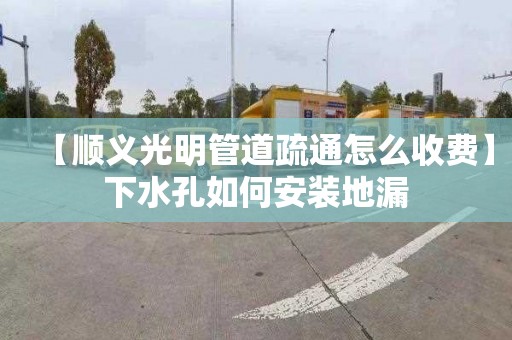【顺义光明管道疏通怎么收费】下水孔如何安装地漏