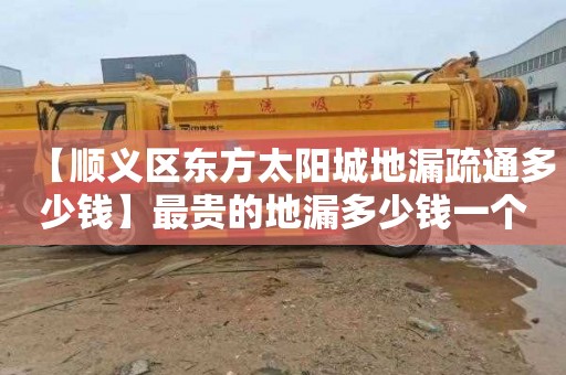 【顺义区东方太阳城地漏疏通多少钱】最贵的地漏多少钱一个