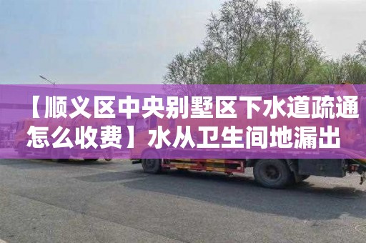 【顺义区中央别墅区下水道疏通怎么收费】水从卫生间地漏出来怎么解决