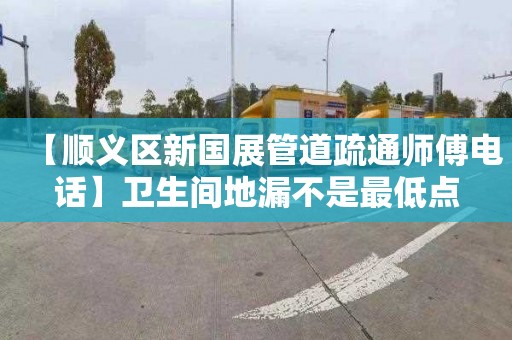 【顺义区新国展管道疏通师傅电话】卫生间地漏不是最低点