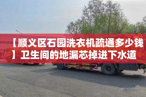 【顺义区石园洗衣机疏通多少钱】卫生间的地漏芯掉进下水道了怎么办