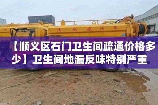 【顺义区石门卫生间疏通价格多少】卫生间地漏反味特别严重怎么办