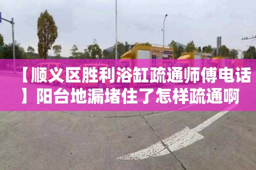 【顺义区胜利浴缸疏通师傅电话】阳台地漏堵住了怎样疏通啊