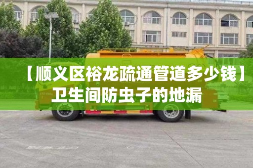 【顺义区裕龙疏通管道多少钱】卫生间防虫子的地漏