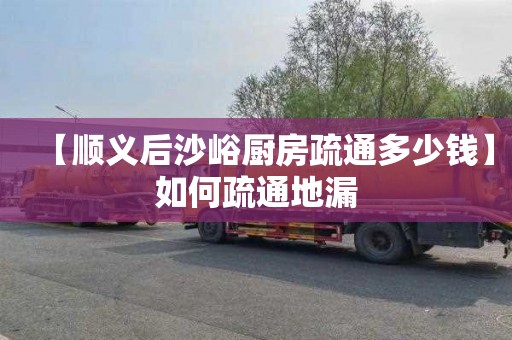 【顺义后沙峪厨房疏通多少钱】如何疏通地漏