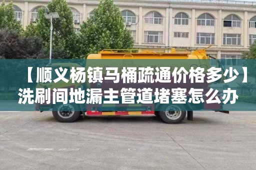 【顺义杨镇马桶疏通价格多少】洗刷间地漏主管道堵塞怎么办