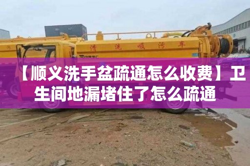 【顺义洗手盆疏通怎么收费】卫生间地漏堵住了怎么疏通