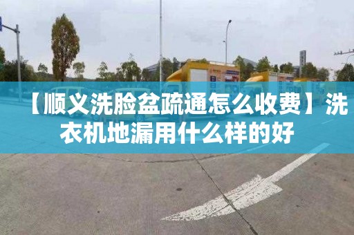 【顺义洗脸盆疏通怎么收费】洗衣机地漏用什么样的好
