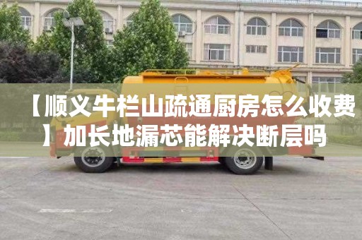 【顺义牛栏山疏通厨房怎么收费】加长地漏芯能解决断层吗