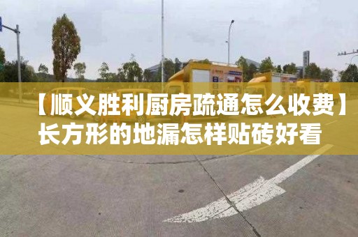【顺义胜利厨房疏通怎么收费】长方形的地漏怎样贴砖好看