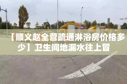 【顺义赵全营疏通淋浴房价格多少】卫生间地漏水往上冒