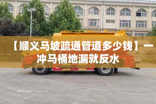 【顺义马坡疏通管道多少钱】一冲马桶地漏就反水