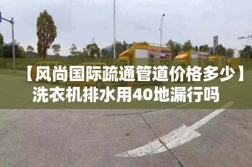【风尚国际疏通管道价格多少】洗衣机排水用40地漏行吗