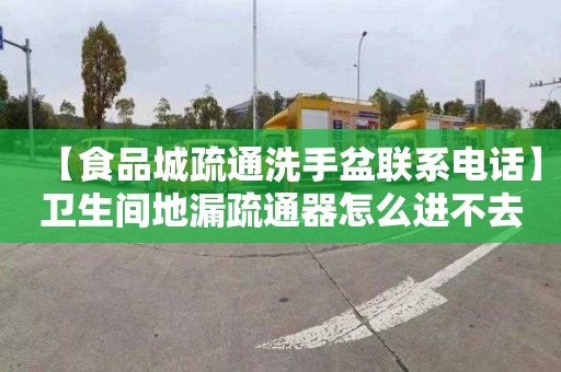 【食品城疏通洗手盆联系电话】卫生间地漏疏通器怎么进不去