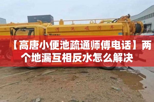 【高唐小便池疏通师傅电话】两个地漏互相反水怎么解决