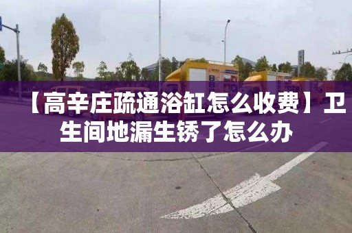 【高辛庄疏通浴缸怎么收费】卫生间地漏生锈了怎么办