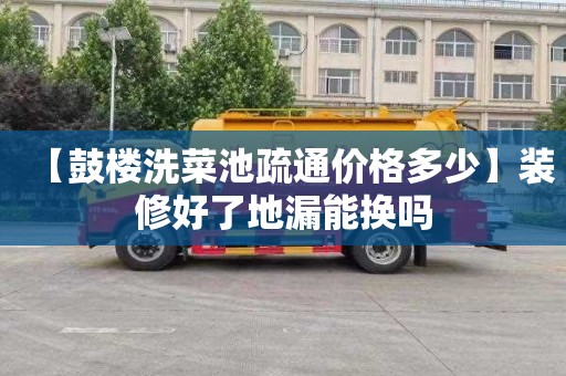 【鼓楼洗菜池疏通价格多少】装修好了地漏能换吗