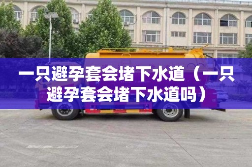 一只避孕套会堵下水道（一只避孕套会堵下水道吗）
