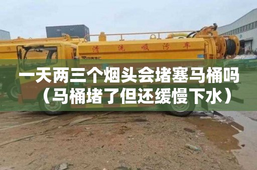 一天两三个烟头会堵塞马桶吗（马桶堵了但还缓慢下水）