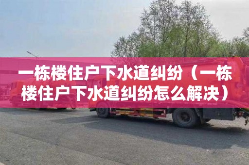 一栋楼住户下水道纠纷（一栋楼住户下水道纠纷怎么解决）