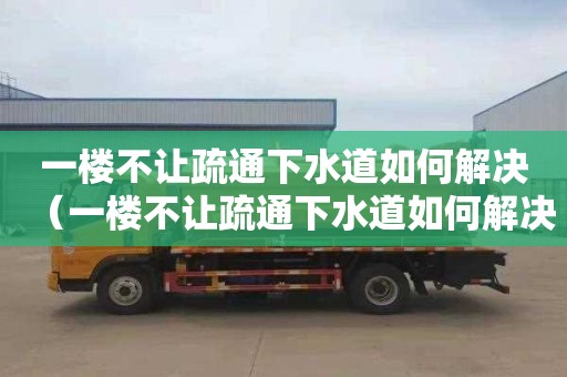 一楼不让疏通下水道如何解决（一楼不让疏通下水道如何解决问题）