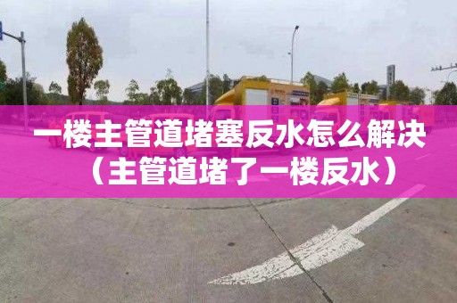 一楼主管道堵塞反水怎么解决（主管道堵了一楼反水）