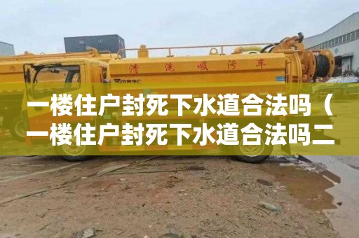 一楼住户封死下水道合法吗（一楼住户封死下水道合法吗二楼改装独立排水管多少钱）
