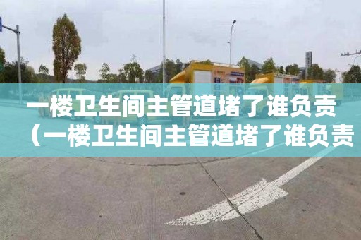 一楼卫生间主管道堵了谁负责（一楼卫生间主管道堵了谁负责拆）