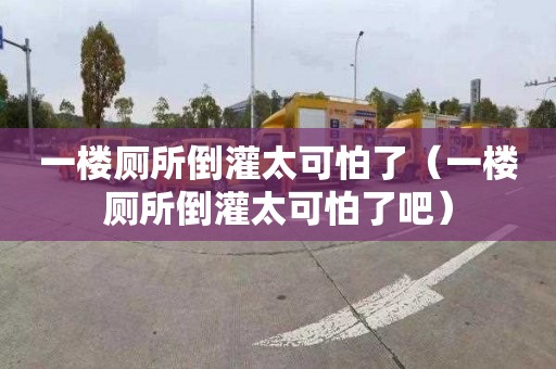 一楼厕所倒灌太可怕了（一楼厕所倒灌太可怕了吧）