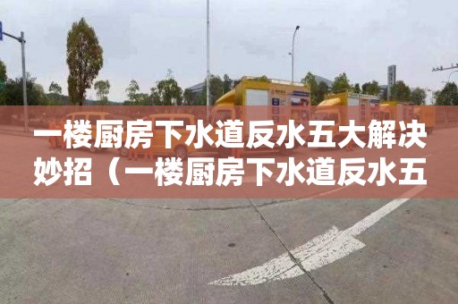 一楼厨房下水道反水五大解决妙招（一楼厨房下水道反水五大解决妙招视频）