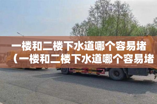 一楼和二楼下水道哪个容易堵（一楼和二楼下水道哪个容易堵塞）