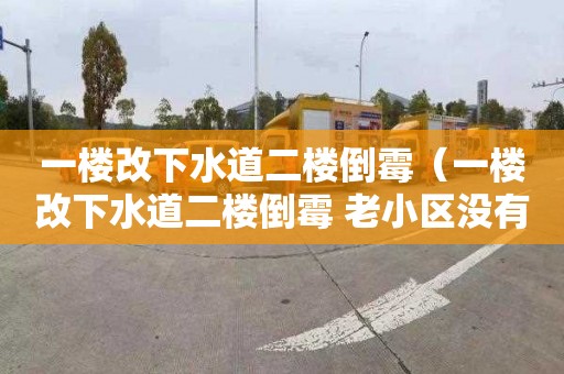 一楼改下水道二楼倒霉（一楼改下水道二楼倒霉 老小区没有物业只有居委会）