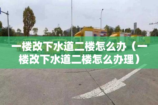 一楼改下水道二楼怎么办（一楼改下水道二楼怎么办理）