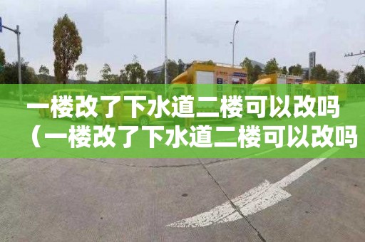 一楼改了下水道二楼可以改吗（一楼改了下水道二楼可以改吗视频）
