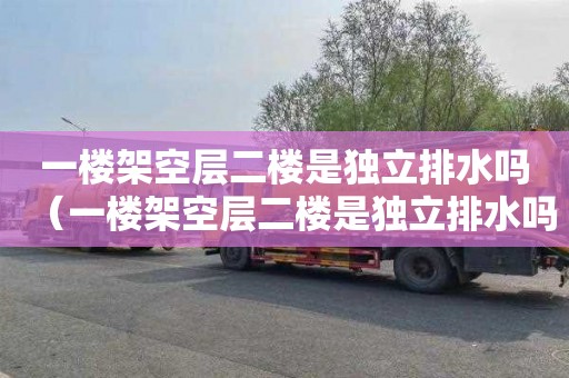 一楼架空层二楼是独立排水吗（一楼架空层二楼是独立排水吗为什么）