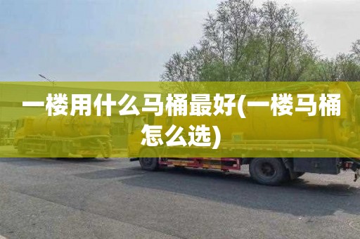 一楼用什么马桶最好(一楼马桶怎么选)