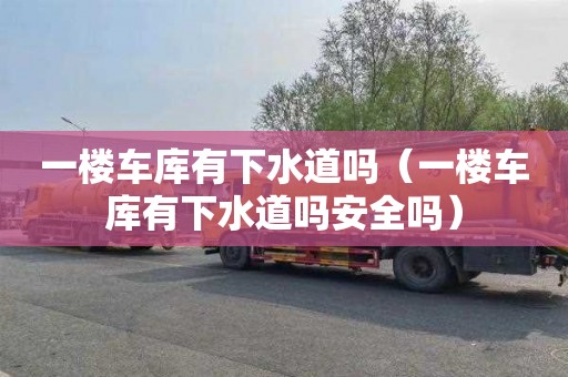 一楼车库有下水道吗（一楼车库有下水道吗安全吗）