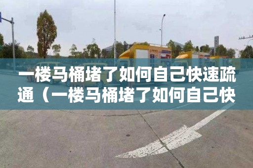 一楼马桶堵了如何自己快速疏通（一楼马桶堵了如何自己快速疏通下水道）