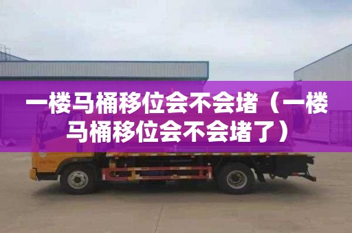 一楼马桶移位会不会堵（一楼马桶移位会不会堵了）