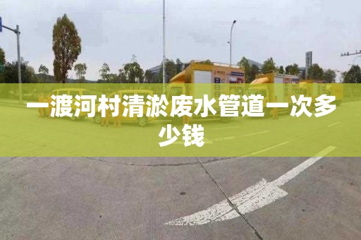 一渡河村清淤废水管道一次多少钱