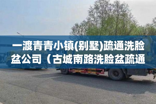 一渡青青小镇(别墅)疏通洗脸盆公司（古城南路洗脸盆疏通优质公司）