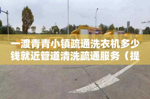 一渡青青小镇疏通洗衣机多少钱就近管道清洗疏通服务（提供专业的管道疏通服务）