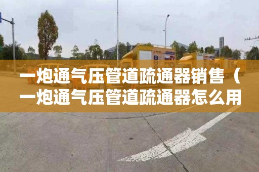 一炮通气压管道疏通器销售（一炮通气压管道疏通器怎么用）