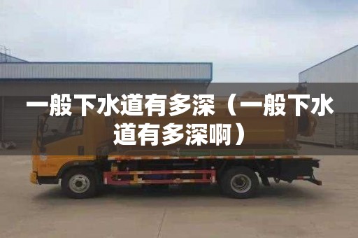 一般下水道有多深（一般下水道有多深啊）