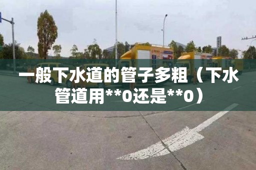 一般下水道的管子多粗（下水管道用**0还是**0）