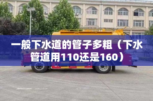 一般下水道的管子多粗（下水管道用110还是160）