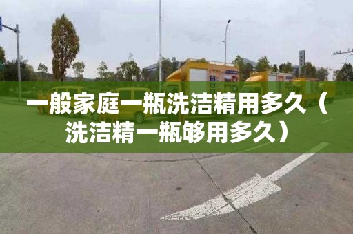 一般家庭一瓶洗洁精用多久（洗洁精一瓶够用多久）