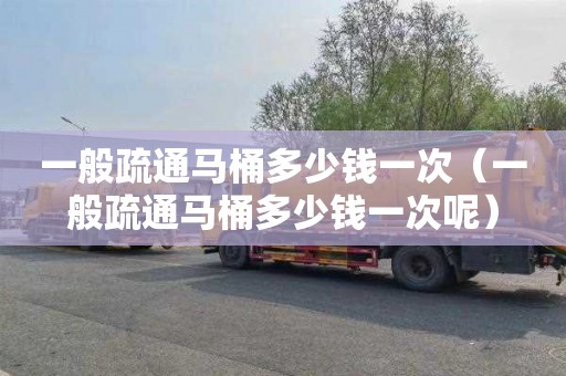 一般疏通马桶多少钱一次（一般疏通马桶多少钱一次呢）