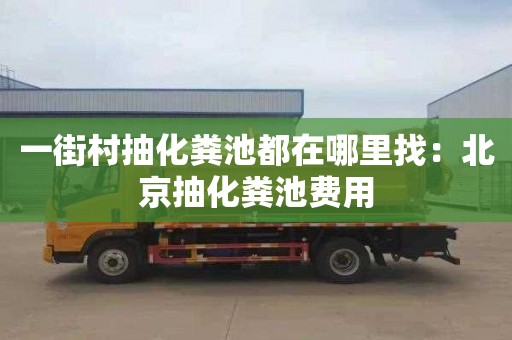 一街村抽化粪池都在哪里找：北京抽化粪池费用